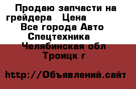 Продаю запчасти на грейдера › Цена ­ 10 000 - Все города Авто » Спецтехника   . Челябинская обл.,Троицк г.